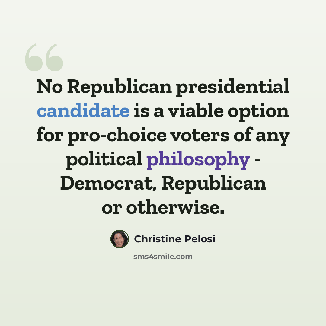 “No Republican presidential candidate is a viable option for pro-choice voters of any political philosophy - Democrat, Republican or otherwise.” quote by Christine Pelosi