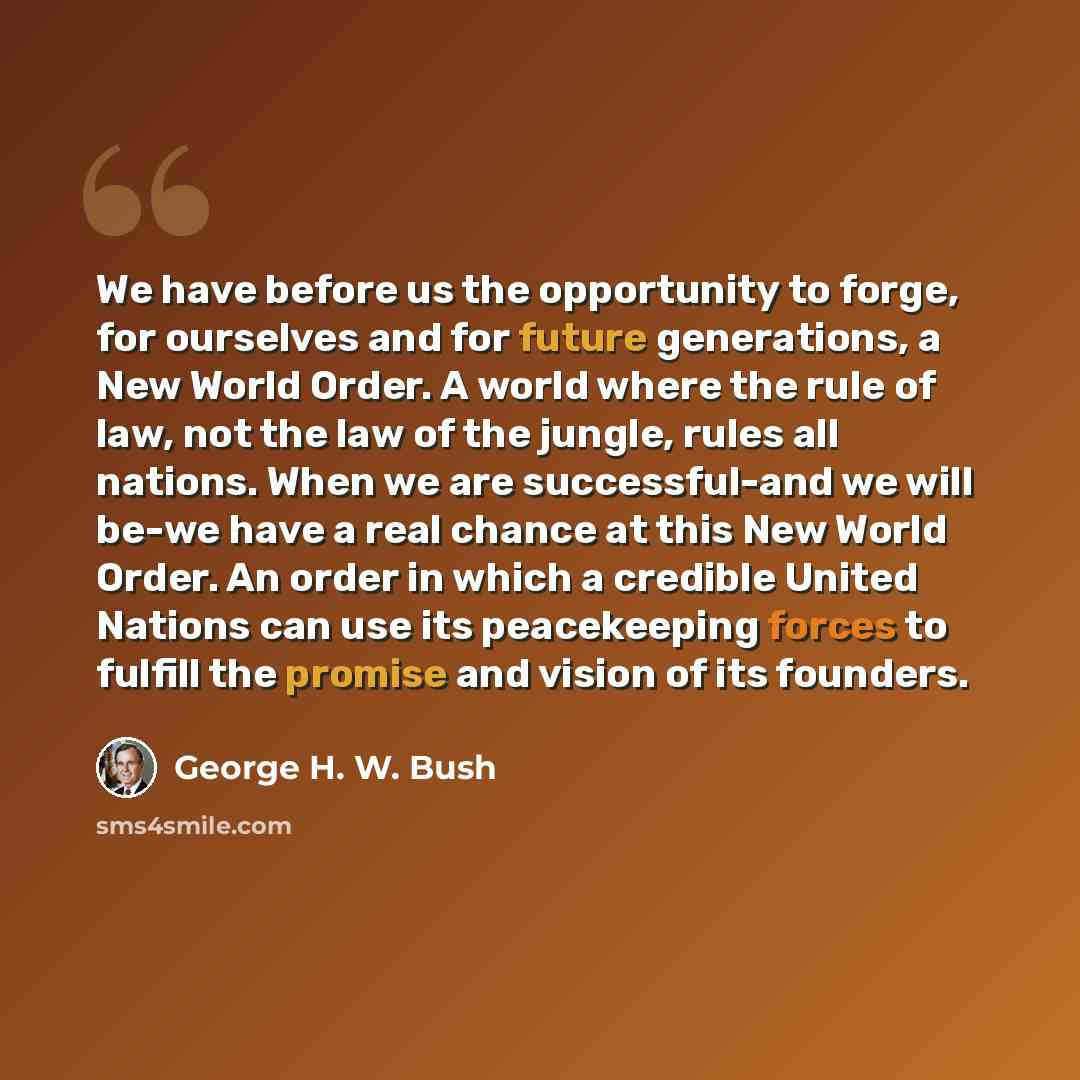 “We have before us the opportunity to forge, for ourselves and for future generations, a New World Order. A world where the rule of law, not the law of the jungle, rules all nations. When we are successful-and we will be-we have a real chance at this New World Order. An order in which a credible…” quote by George H. W. Bush