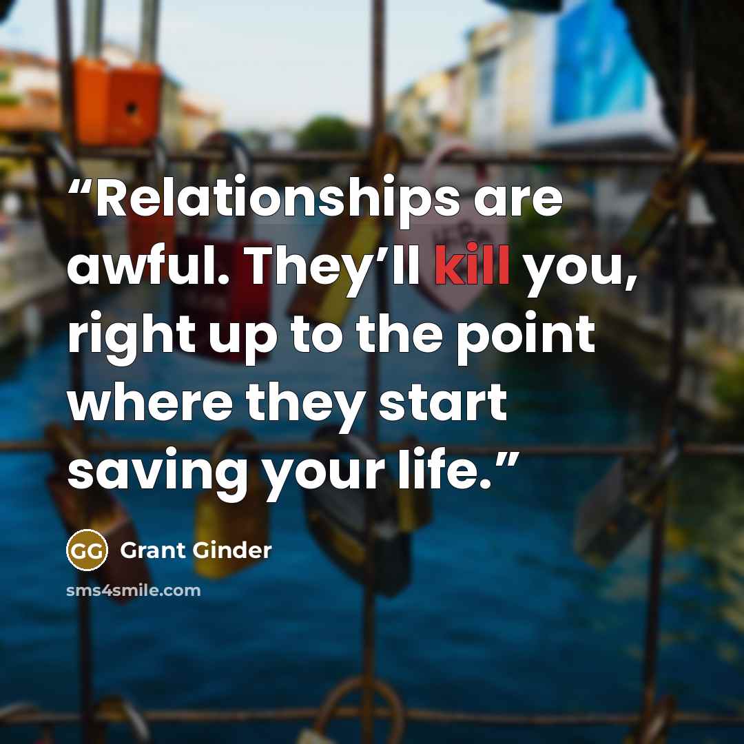 “Relationships are awful. They’ll kill you, right up to the point where they start saving your life.” quote by Grant Ginder