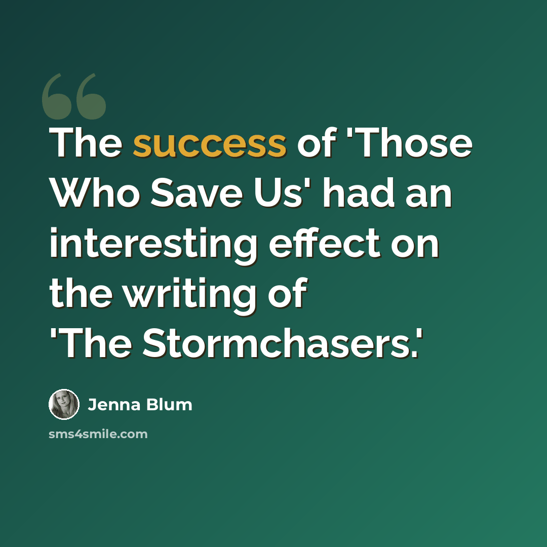 “The success of 'Those Who Save Us' had an interesting effect on the writing of 'The Stormchasers.'” quote by Jenna Blum