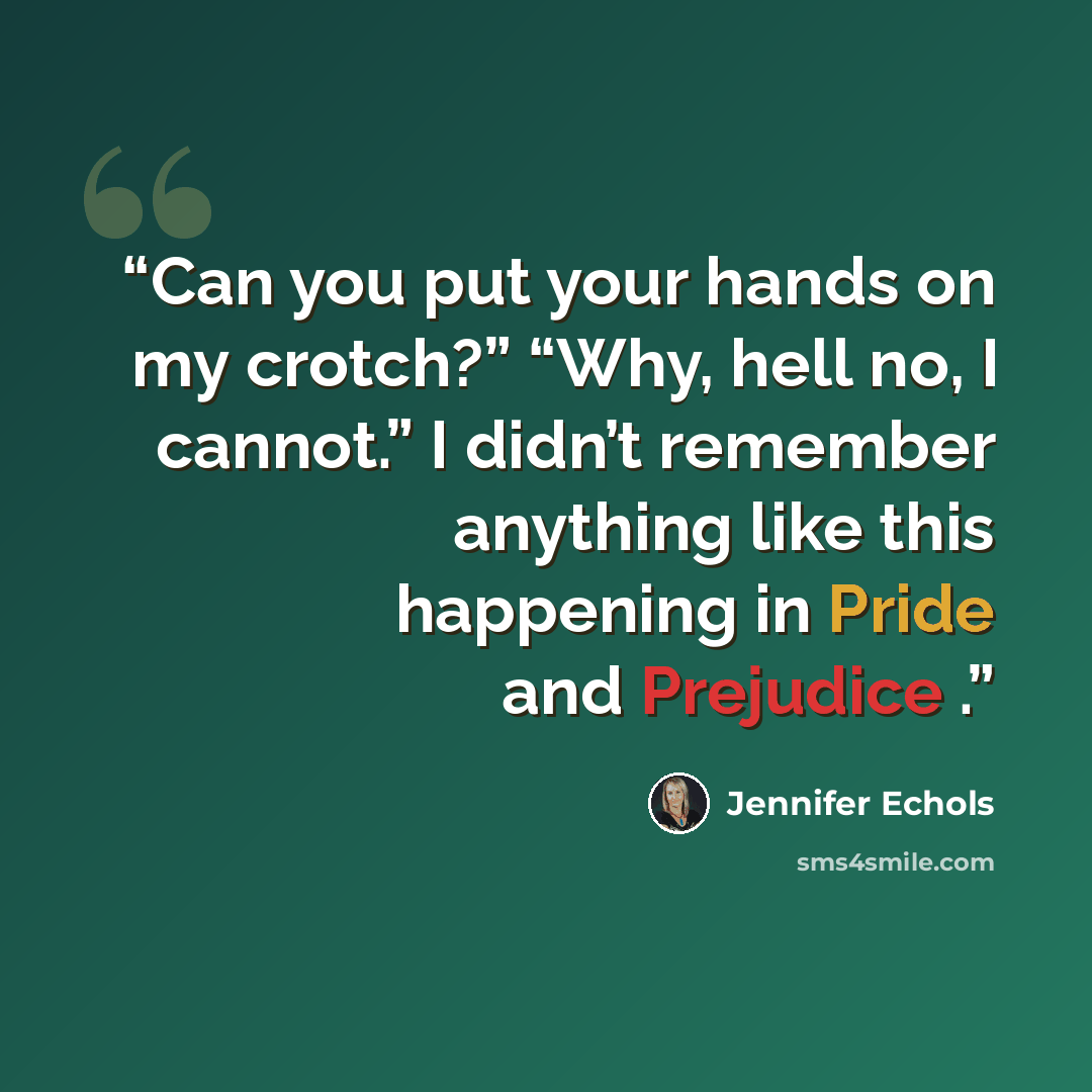 “Can you put your hands on my crotch?” “Why, hell no, I cannot.” I didn’t remember anything like this happening in Pride and Prejudice .” quote by Jennifer Echols