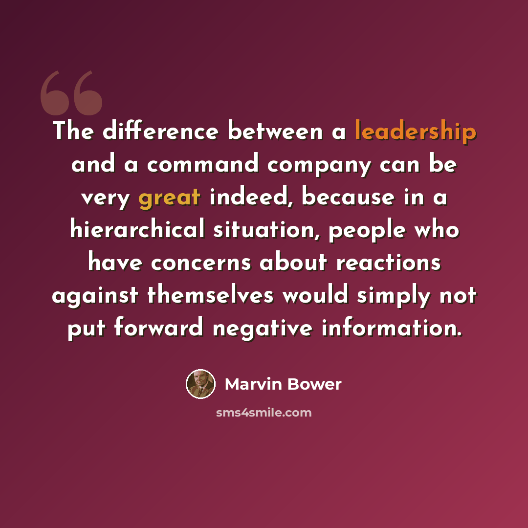“The difference between a leadership and a command company can be very great indeed, because in a hierarchical situation, people who have concerns about reactions against themselves would simply not put forward negative information.” quote by Marvin Bower