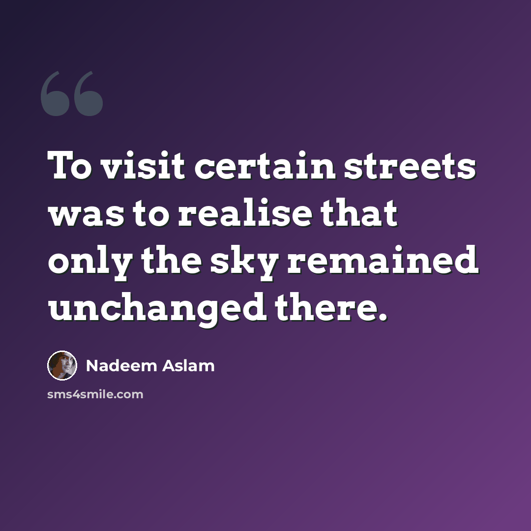 “To visit certain streets was to realise that only the sky remained unchanged there.” quote by Nadeem Aslam