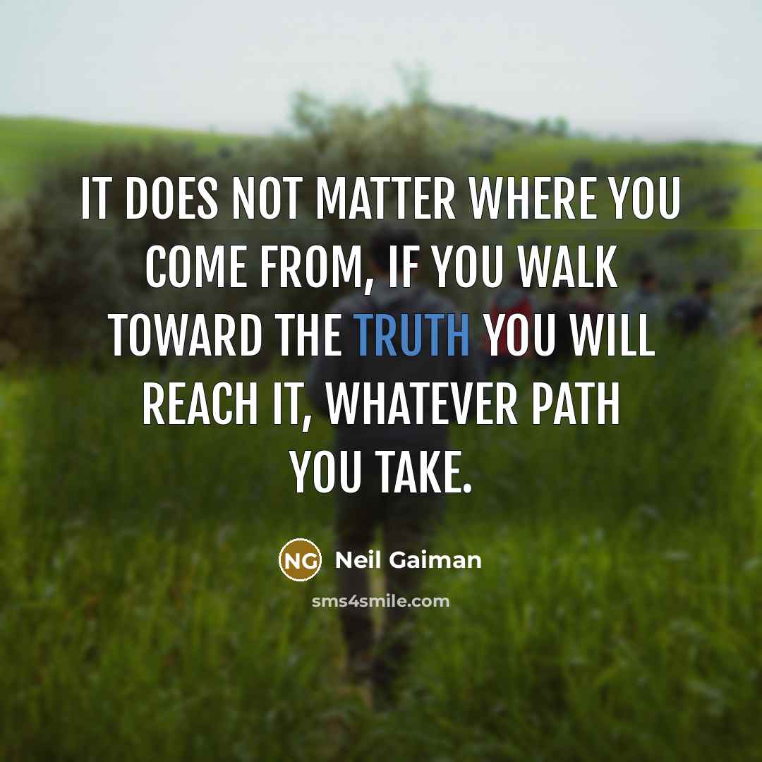 “It does not matter where you come from, if you walk toward the truth you will reach it, whatever path you take.” quote by Neil Gaiman