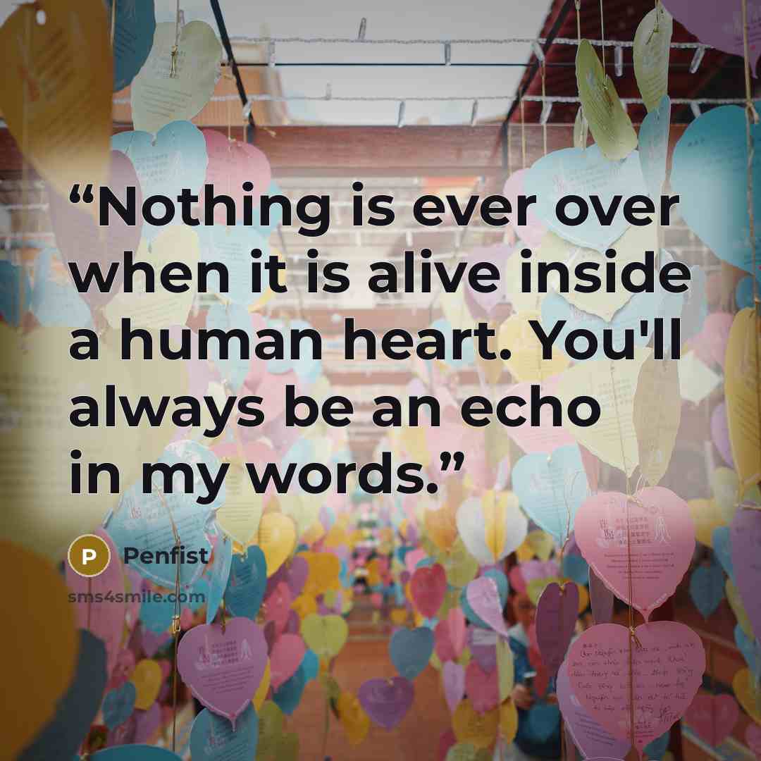 “Nothing is ever over when it is alive inside a human heart. You'll always be an echo in my words.” quote by Penfist