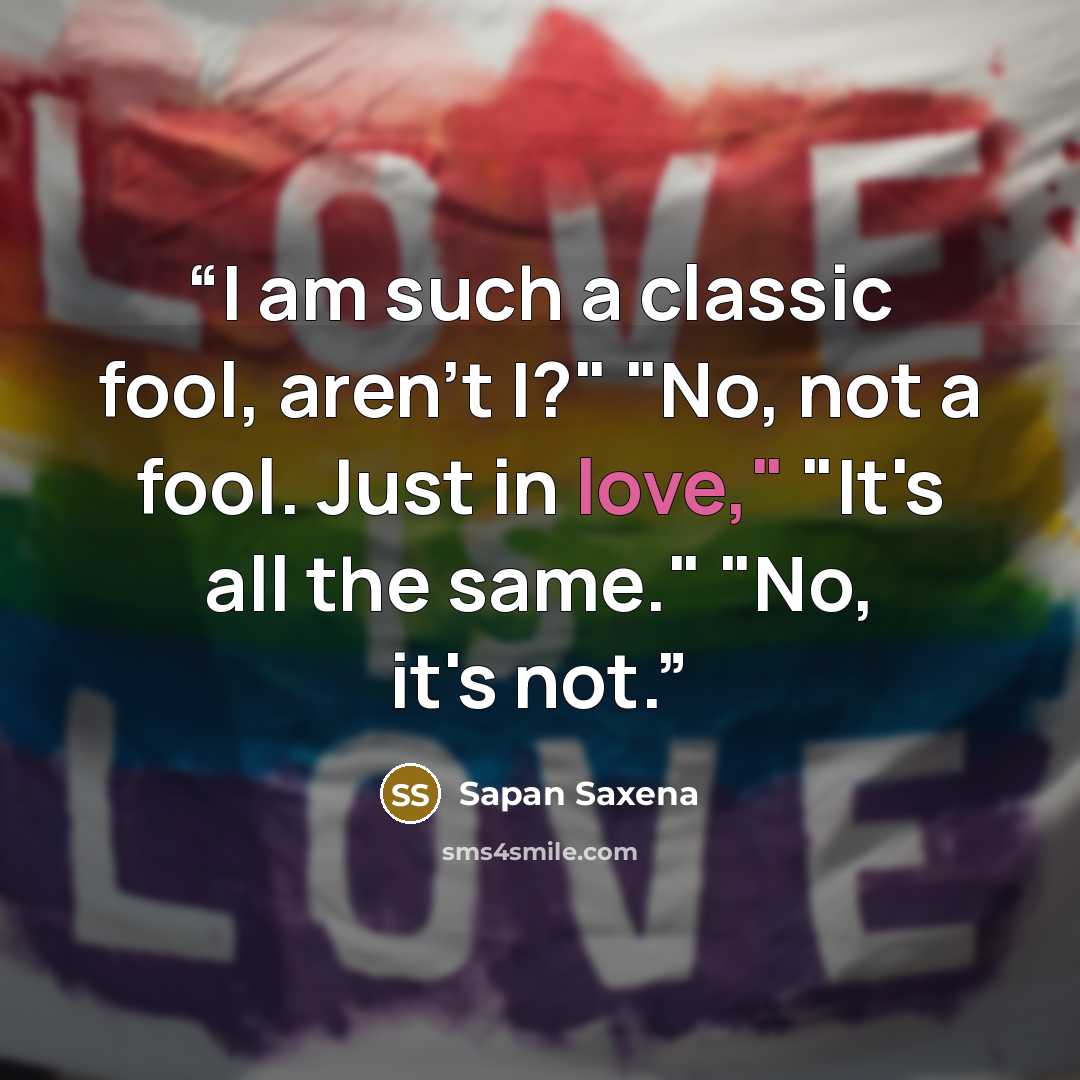 “I am such a classic fool, aren't I?" "No, not a fool. Just in love," "It's all the same." "No, it's not.” quote by Sapan Saxena