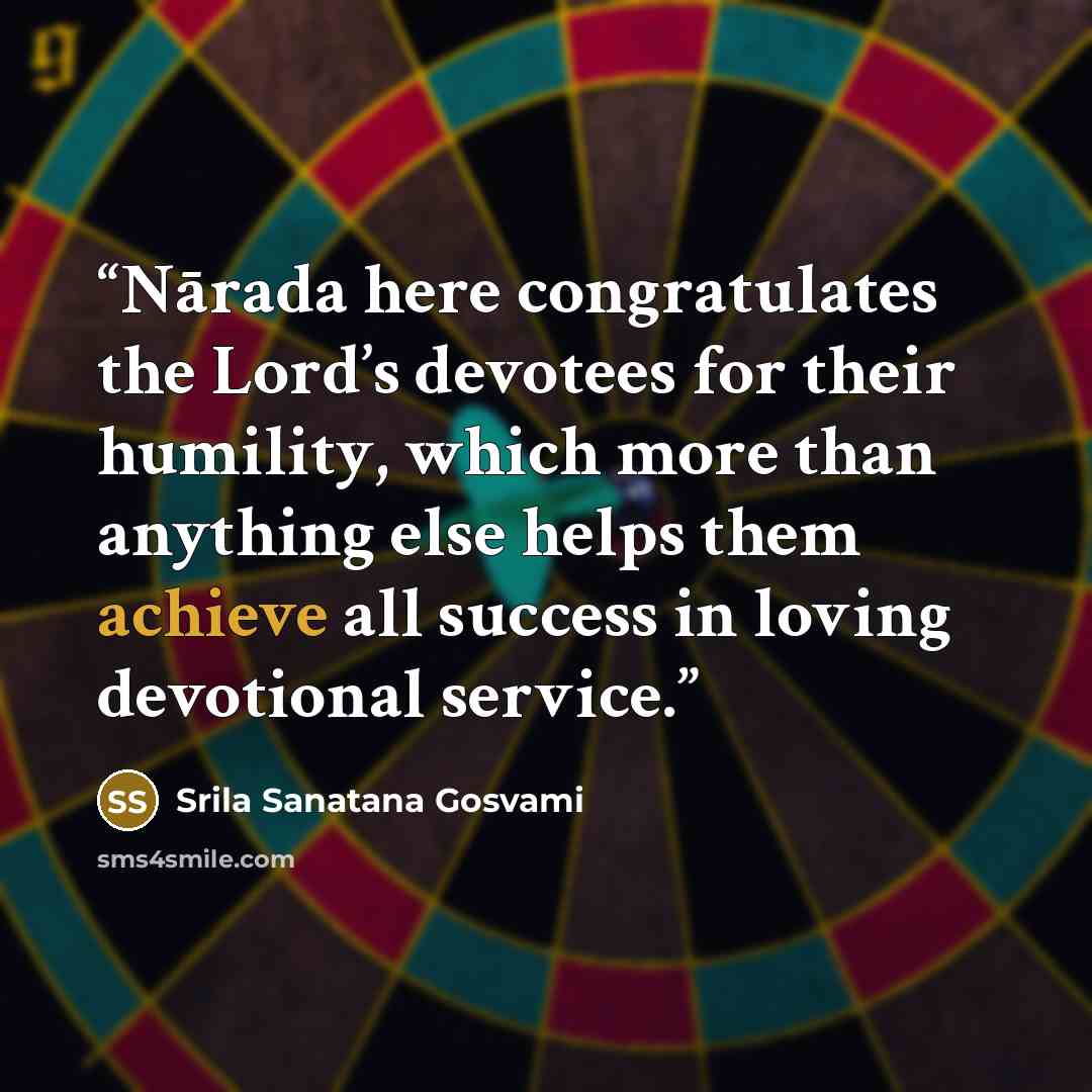 “Nārada here congratulates the Lord’s devotees for their humility, which more than anything else helps them achieve all success in loving devotional service.” quote by Srila Sanatana Gosvami