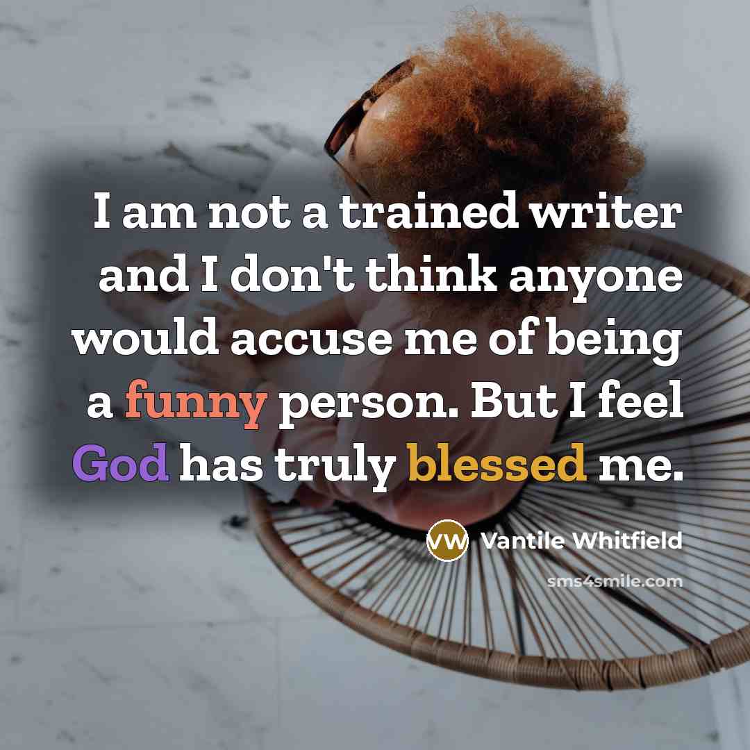 “I am not a trained writer and I don't think anyone would accuse me of being a funny person. But I feel God has truly blessed me.” quote by Vantile Whitfield