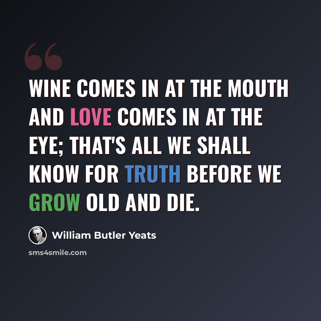 “Wine comes in at the mouth And love comes in at the eye; That's all we shall know for truth Before we grow old and die.” quote by William Butler Yeats
