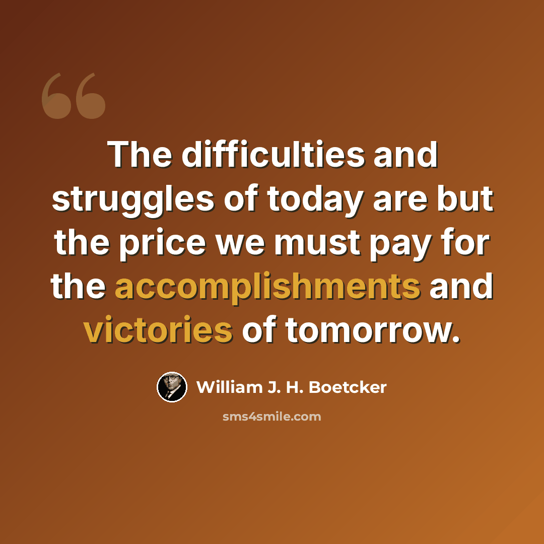 “The difficulties and struggles of today are but the price we must pay for the accomplishments and victories of tomorrow.” quote by William J. H. Boetcker