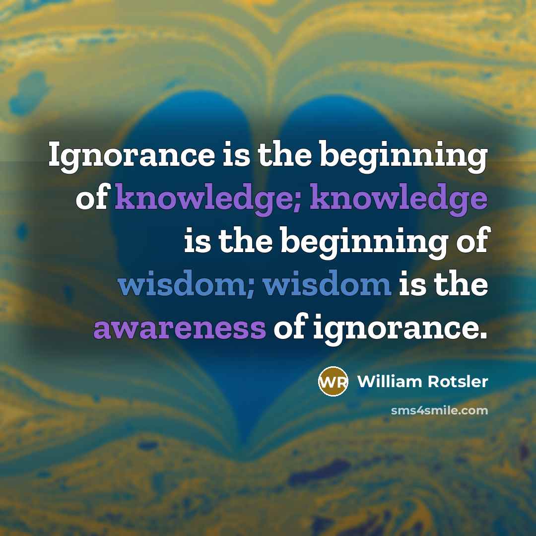 “Ignorance is the beginning of knowledge; knowledge is the beginning of wisdom; wisdom is the awareness of ignorance.” quote by William Rotsler