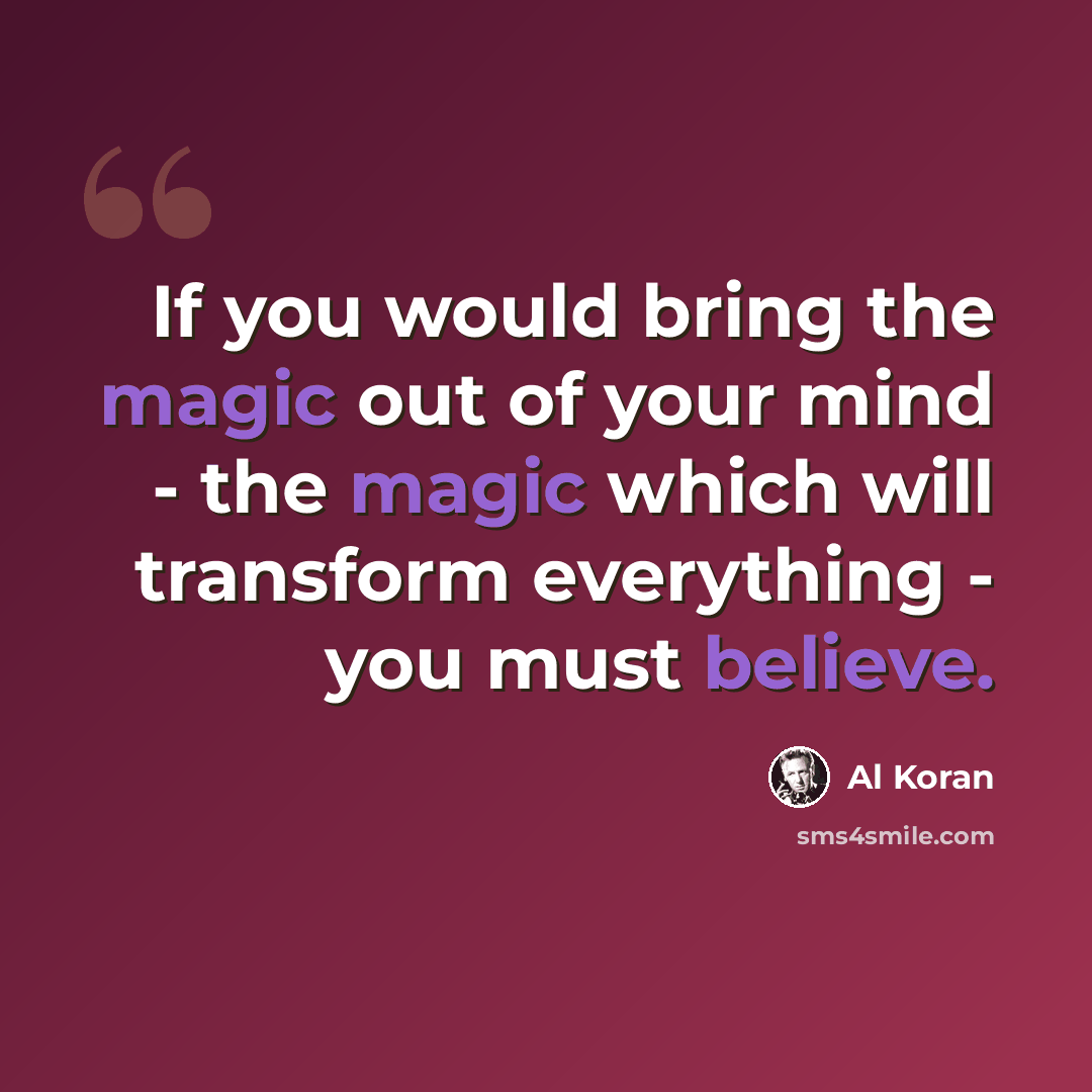 “If you would bring the magic out of your mind - the magic which will transform everything - you must believe.” quote by Al Koran