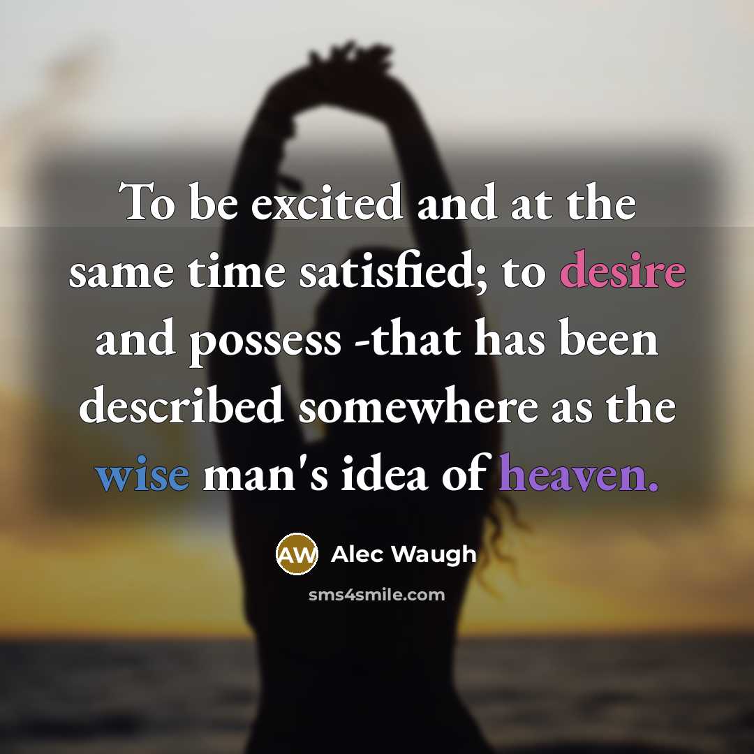 “To be excited and at the same time satisfied; to desire and possess -that has been described somewhere as the wise man's idea of heaven.” quote by Alec Waugh