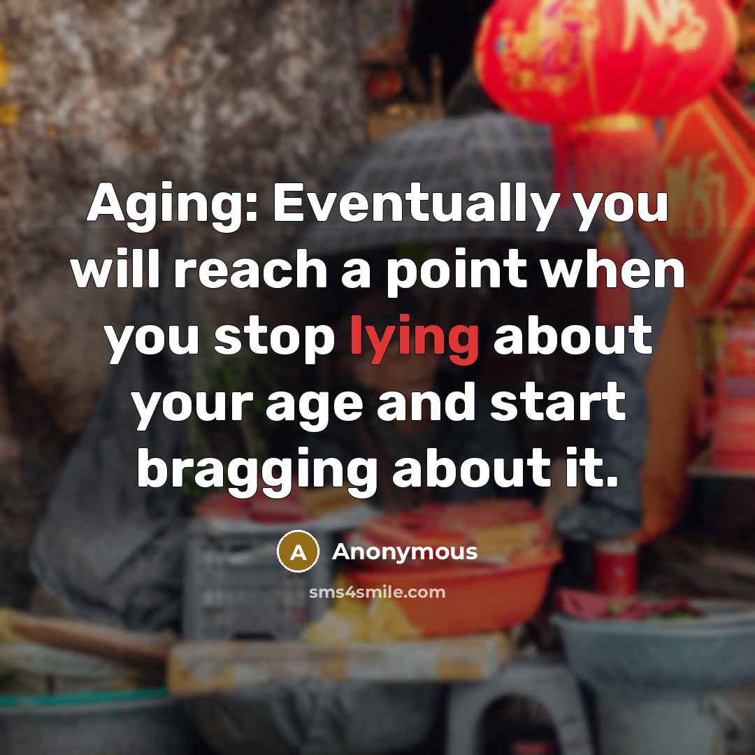 “Aging: Eventually you will reach a point when you stop lying about your age and start bragging about it.” quote by Anonymous