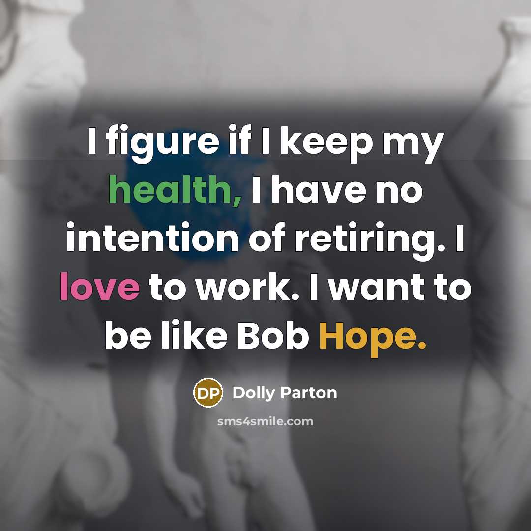 “I figure if I keep my health, I have no intention of retiring. I love to work. I want to be like Bob Hope.” quote by Dolly Parton