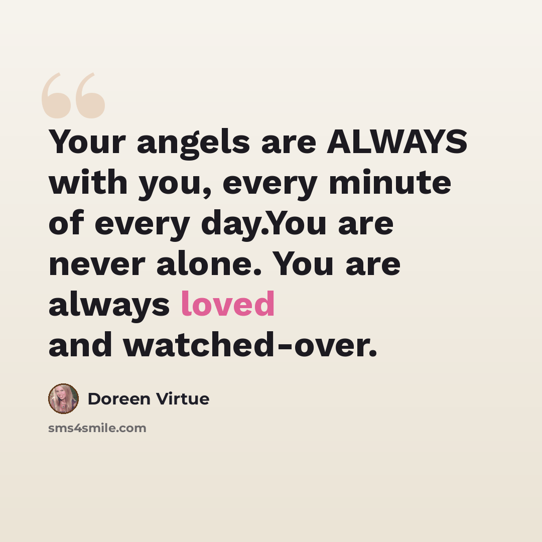“Your angels are ALWAYS with you, every minute of every day.You are never alone. You are always loved and watched-over.” quote by Doreen Virtue