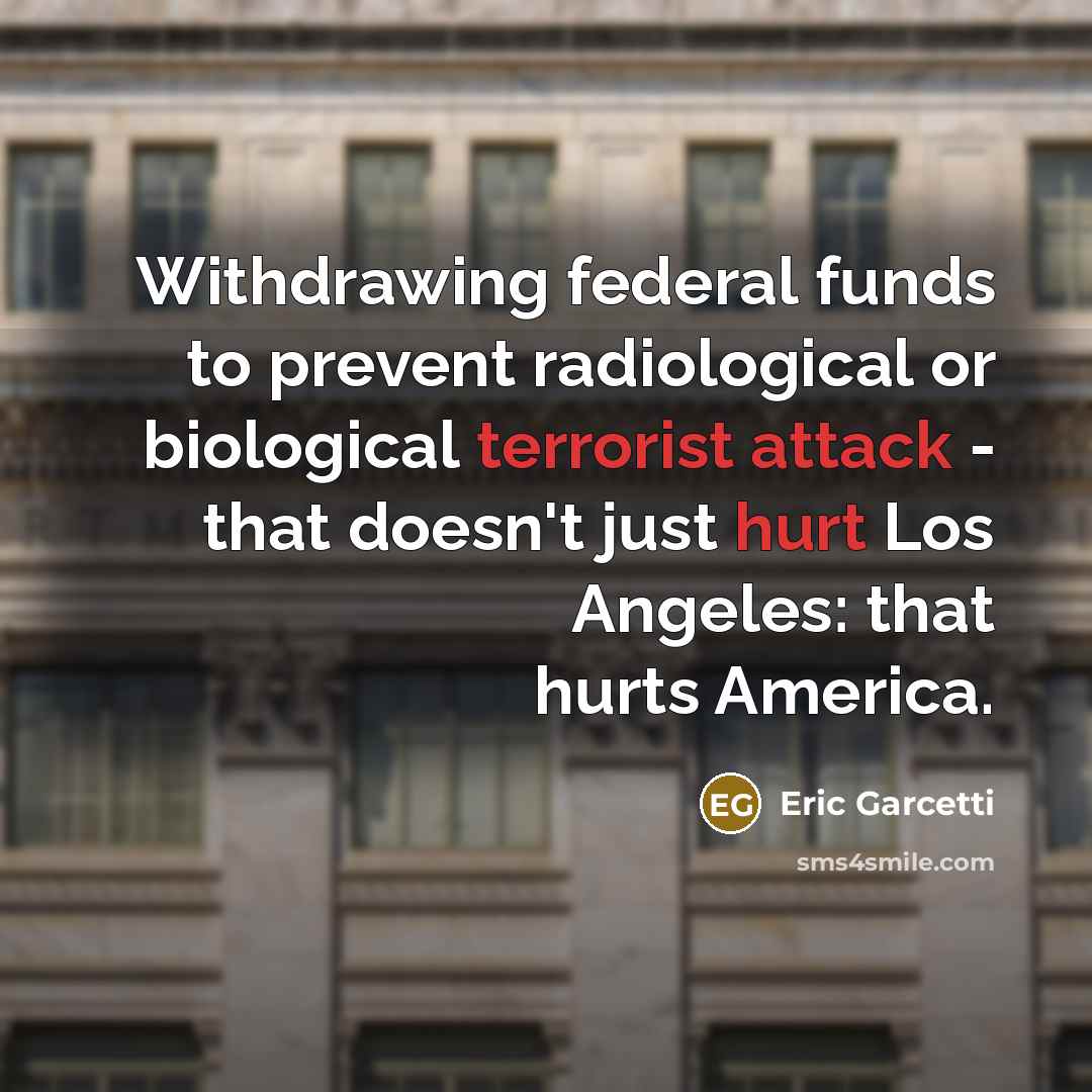 “Withdrawing federal funds to prevent radiological or biological terrorist attack - that doesn't just hurt Los Angeles: that hurts America.” quote by Eric Garcetti