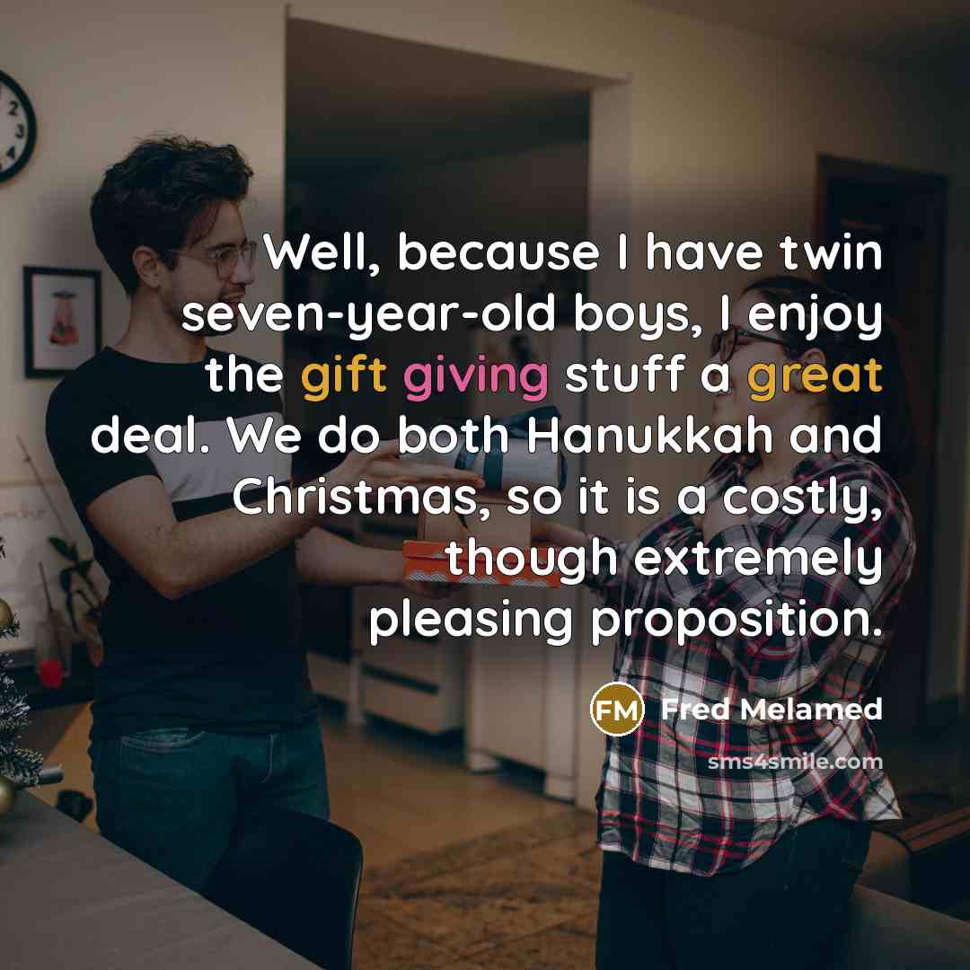 “Well, because I have twin seven-year-old boys, I enjoy the gift giving stuff a great deal. We do both Hanukkah and Christmas, so it is a costly, though extremely pleasing proposition.” quote by Fred Melamed