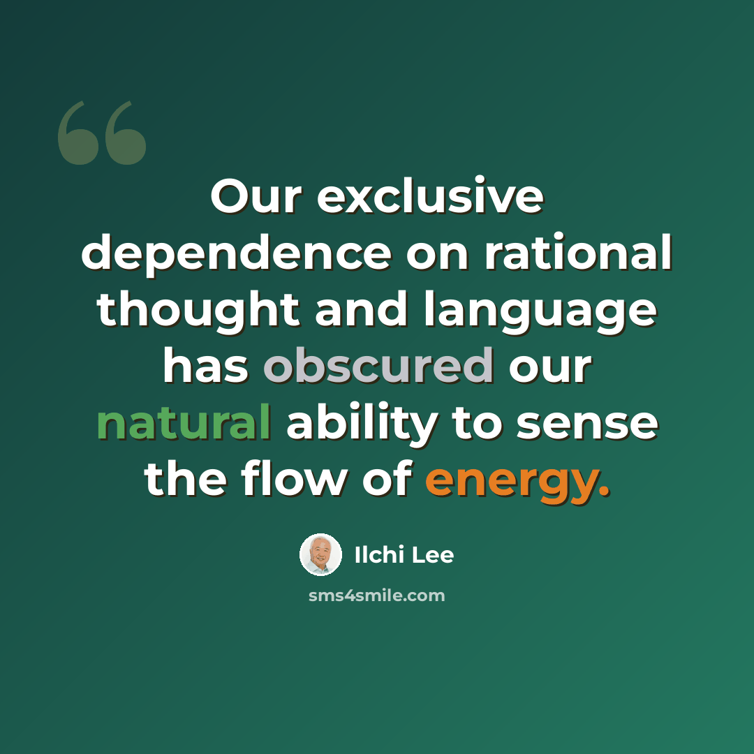 “Our exclusive dependence on rational thought and language has obscured our natural ability to sense the flow of energy.” quote by Ilchi Lee