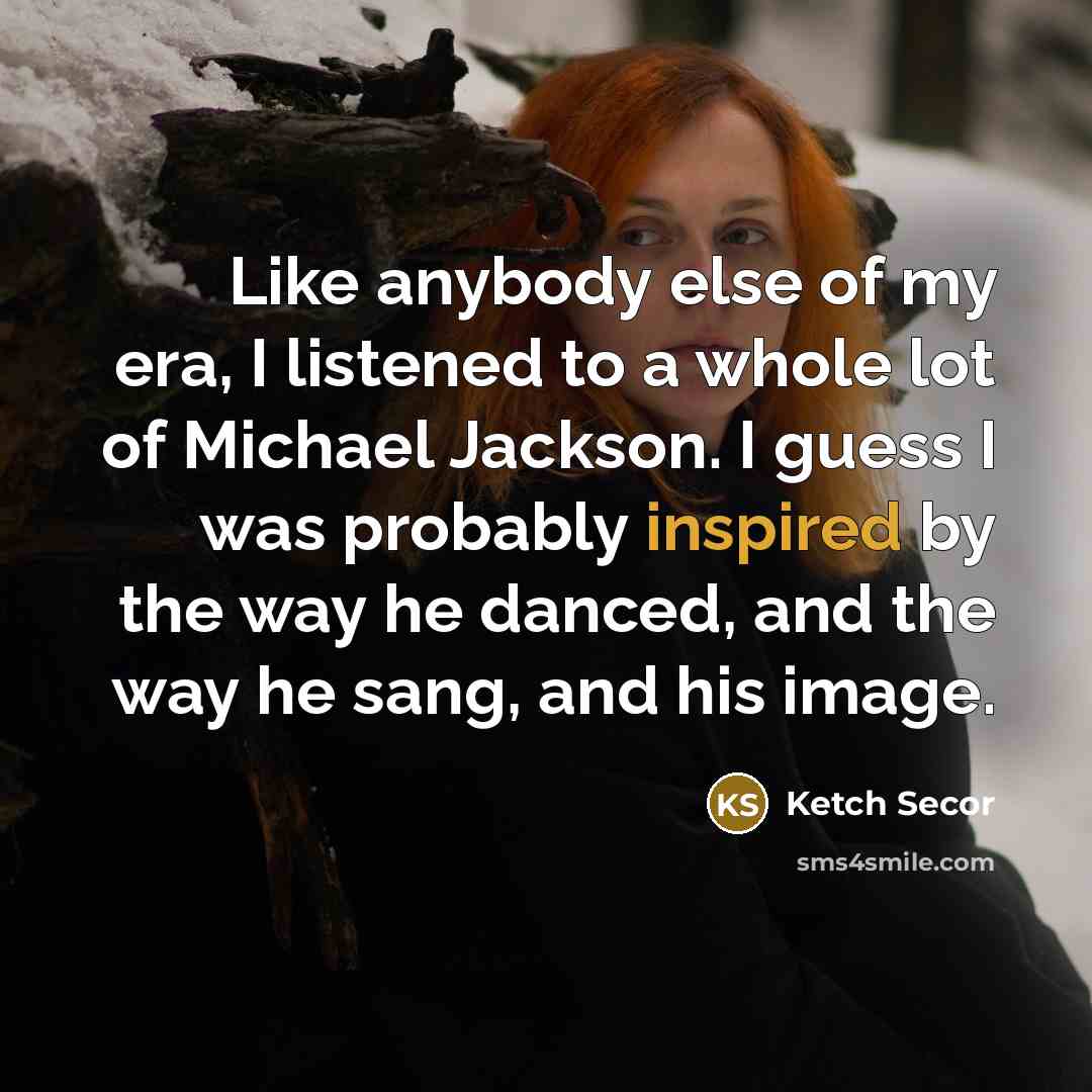 “Like anybody else of my era, I listened to a whole lot of Michael Jackson. I guess I was probably inspired by the way he danced, and the way he sang, and his image.” quote by Ketch Secor