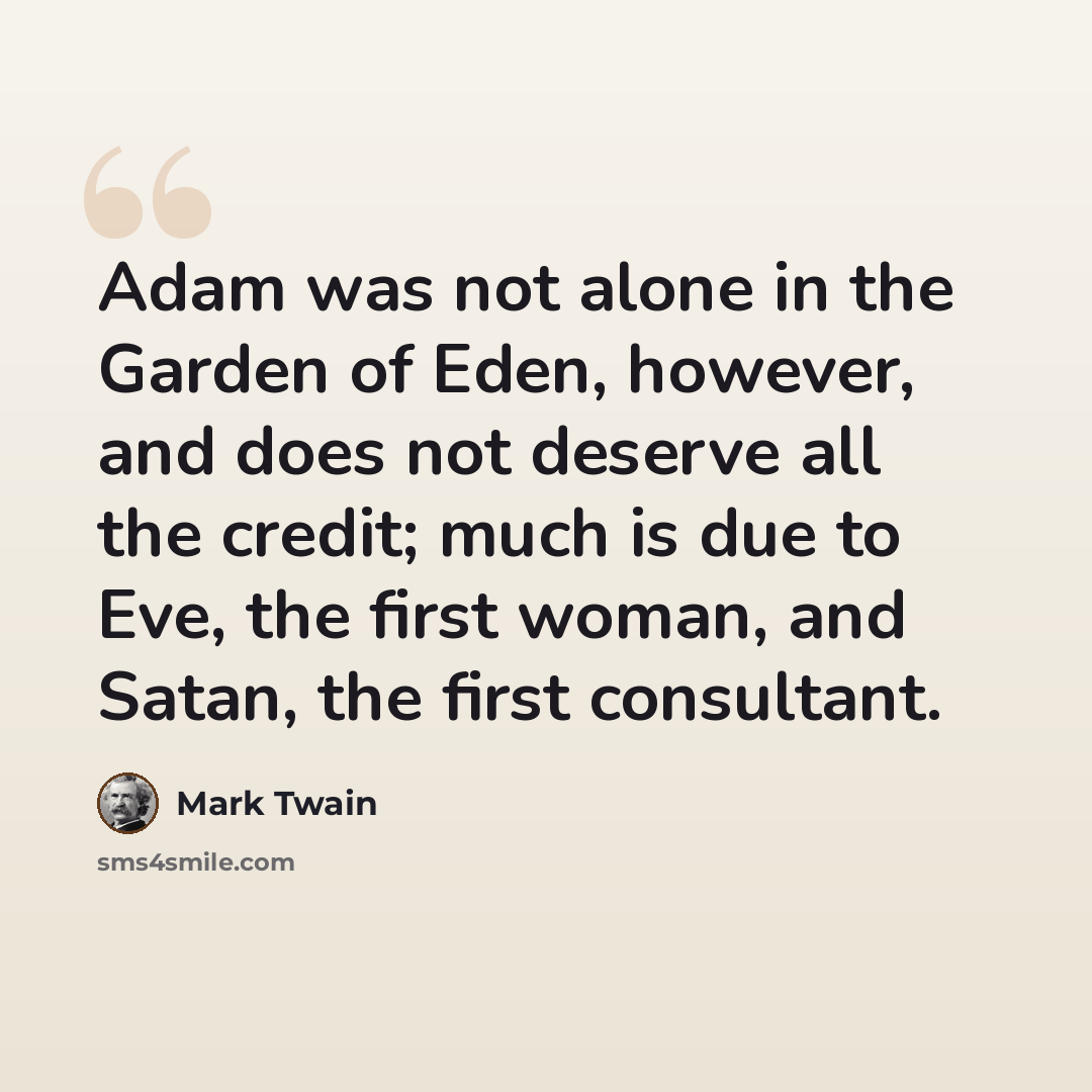 “Adam was not alone in the Garden of Eden, however, and does not deserve all the credit; much is due to Eve, the first woman, and Satan, the first consultant.” quote by Mark Twain