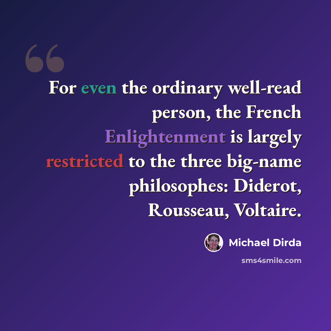 “For even the ordinary well-read person, the French Enlightenment is largely restricted to the three big-name philosophes: Diderot, Rousseau, Voltaire.” quote by Michael Dirda