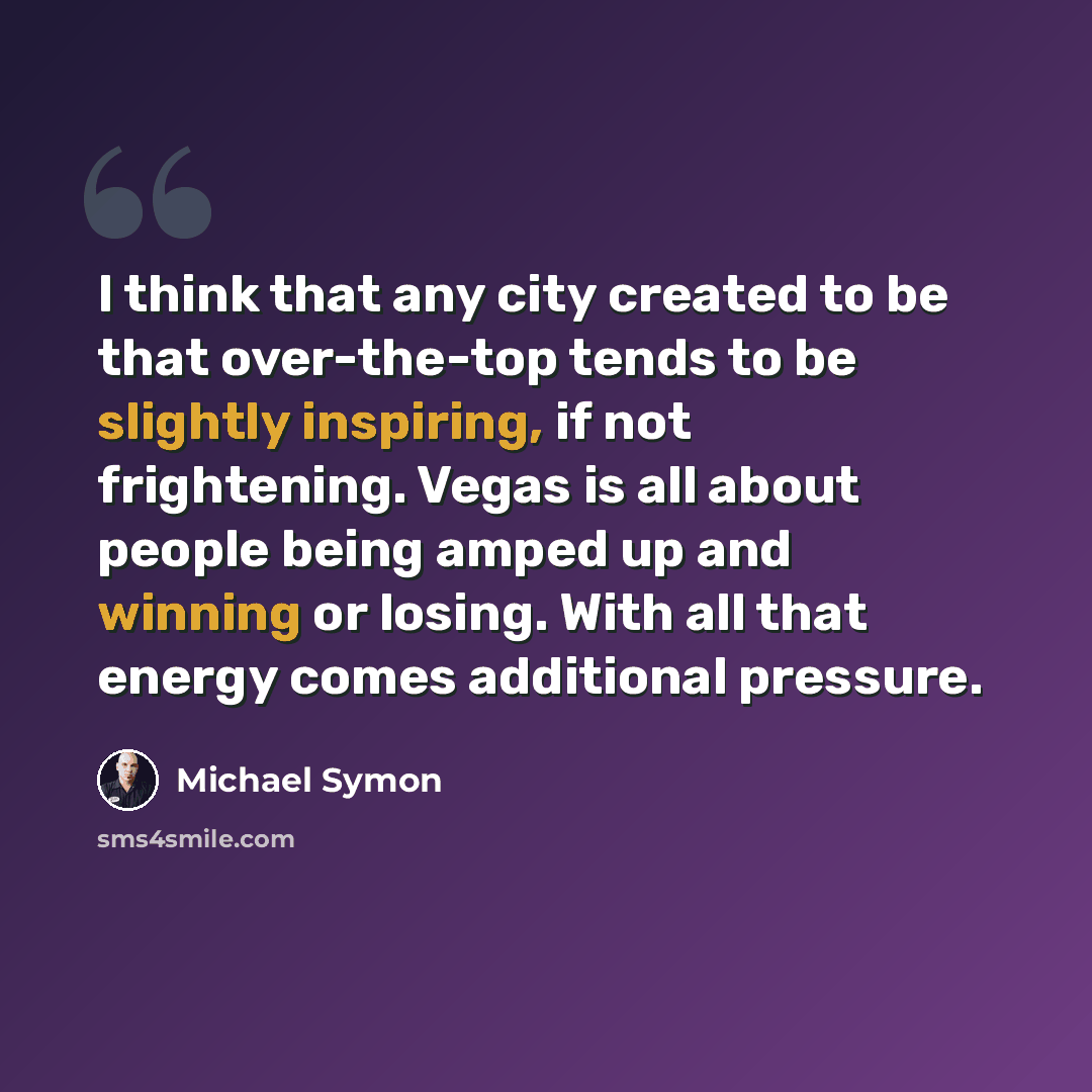 “I think that any city created to be that over-the-top tends to be slightly inspiring, if not frightening. Vegas is all about people being amped up and winning or losing. With all that energy comes additional pressure.” quote by Michael Symon