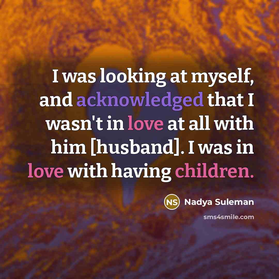 “I was looking at myself, and acknowledged that I wasn't in love at all with him [husband]. I was in love with having children.” quote by Nadya Suleman
