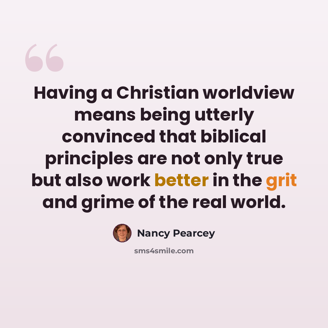 “Having a Christian worldview means being utterly convinced that biblical principles are not only true but also work better in the grit and grime of the real world.” quote by Nancy Pearcey