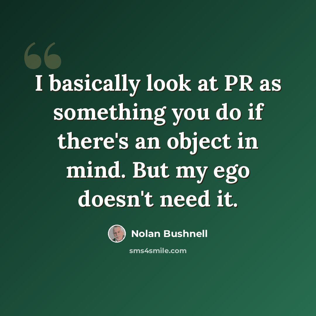 “I basically look at PR as something you do if there's an object in mind. But my ego doesn't need it.” quote by Nolan Bushnell