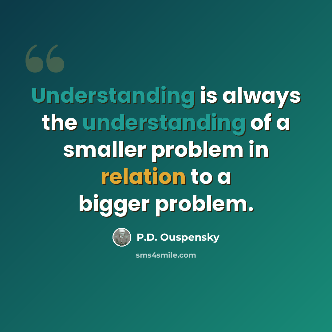 “Understanding is always the understanding of a smaller problem in relation to a bigger problem.” quote by P.D. Ouspensky