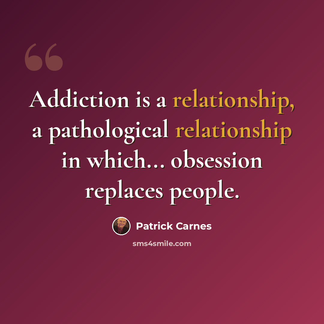“Addiction is a relationship, a pathological relationship in which... obsession replaces people.” quote by Patrick Carnes