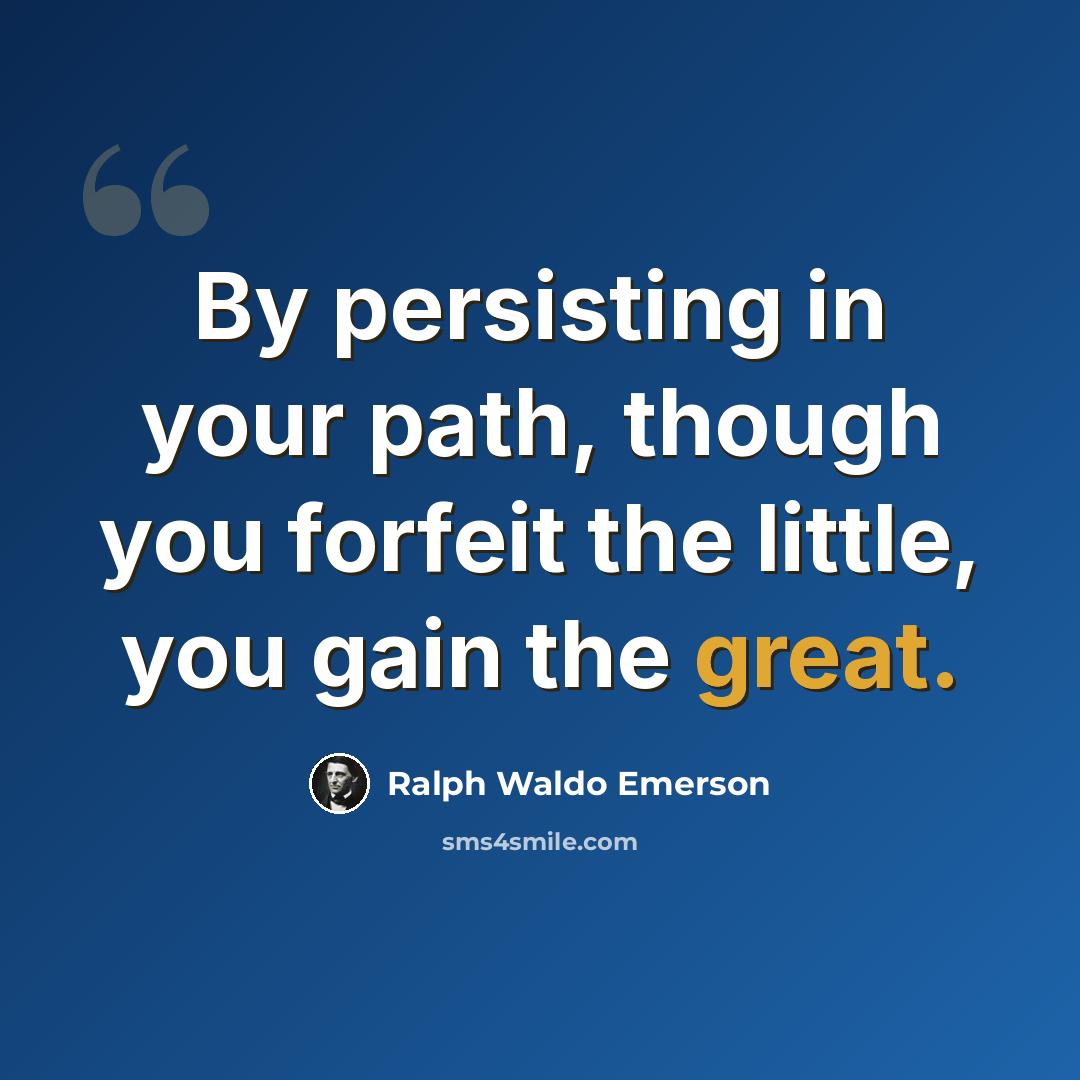 “By persisting in your path, though you forfeit the little, you gain the great.” quote by Ralph Waldo Emerson