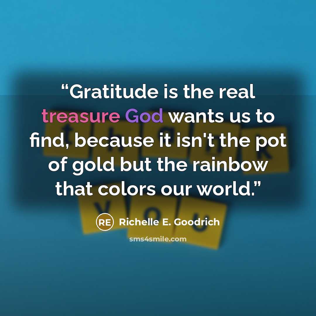 “Gratitude is the real treasure God wants us to find, because it isn't the pot of gold but the rainbow that colors our world.” quote by Richelle E. Goodrich