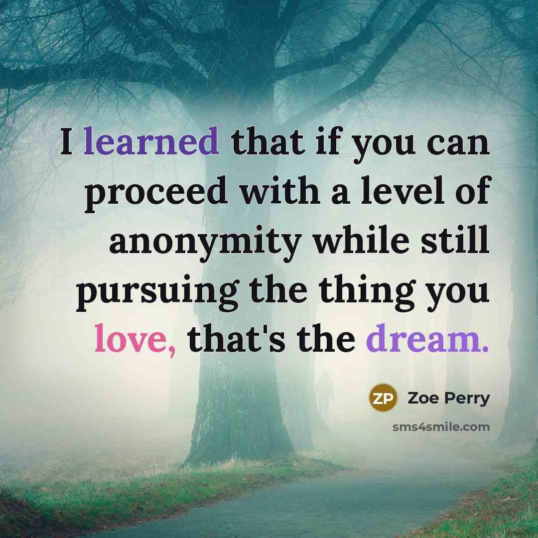 “I learned that if you can proceed with a level of anonymity while still pursuing the thing you love, that's the dream.” quote by Zoe Perry