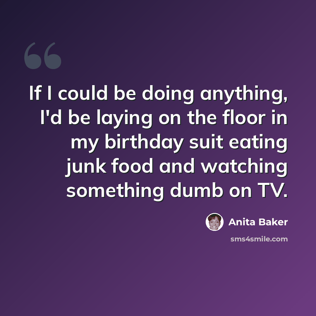 “If I could be doing anything, I'd be laying on the floor in my birthday suit eating junk food and watching something dumb on TV.” quote by Anita Baker