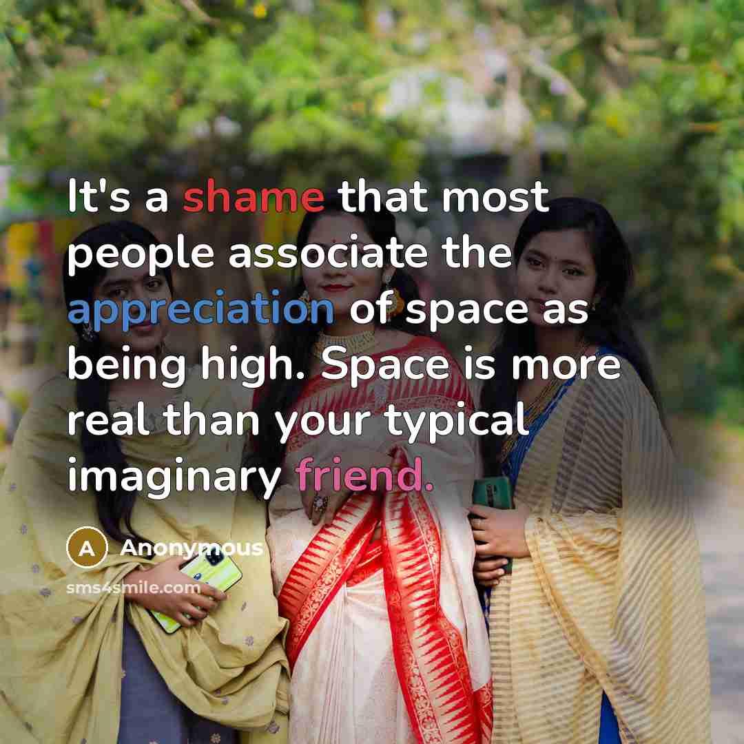 “It's a shame that most people associate the appreciation of space as being high. Space is more real than your typical imaginary friend.” quote by Anonymous