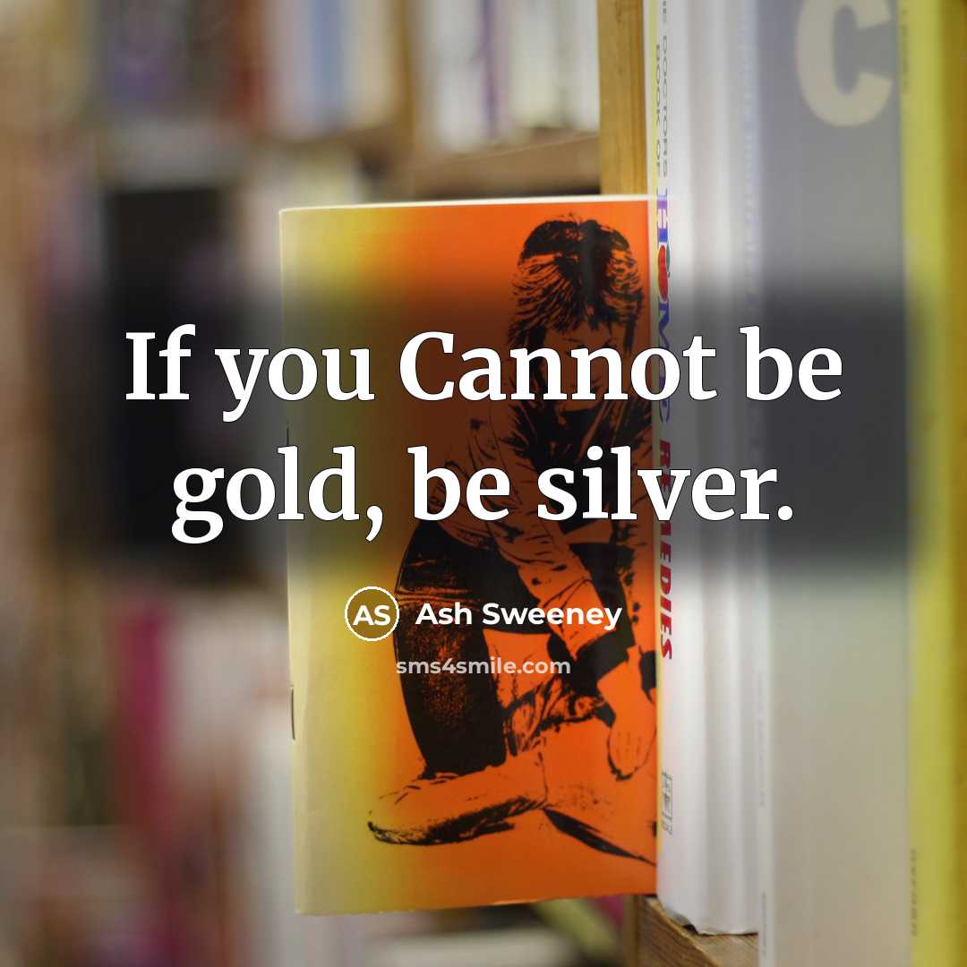 “If you Cannot be gold, be silver.” quote by Ash Sweeney