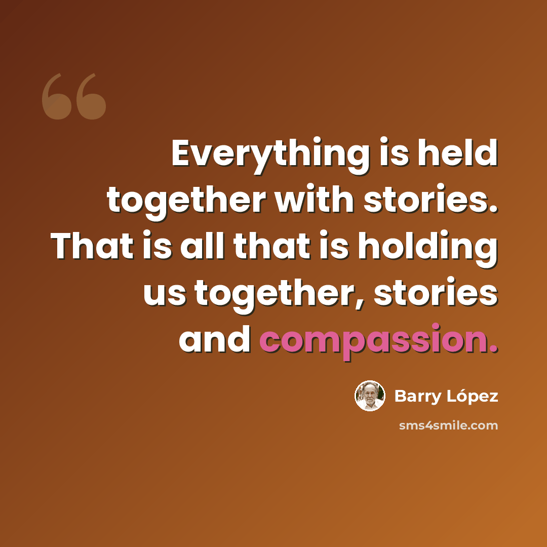 “Everything is held together with stories. That is all that is holding us together, stories and compassion.” quote by Barry Lopez