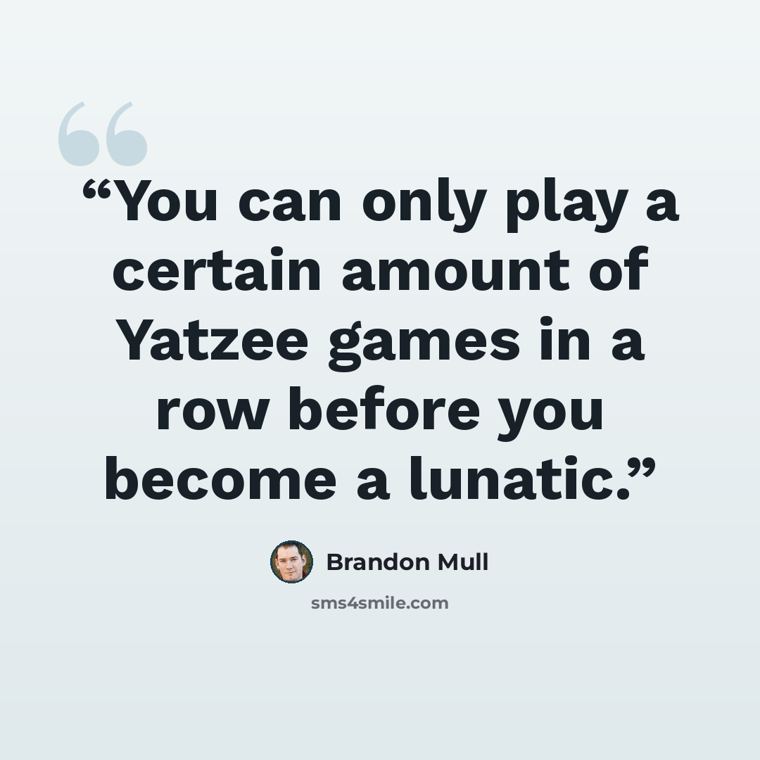“You can only play a certain amount of Yatzee games in a row before you become a lunatic.” quote by Brandon Mull