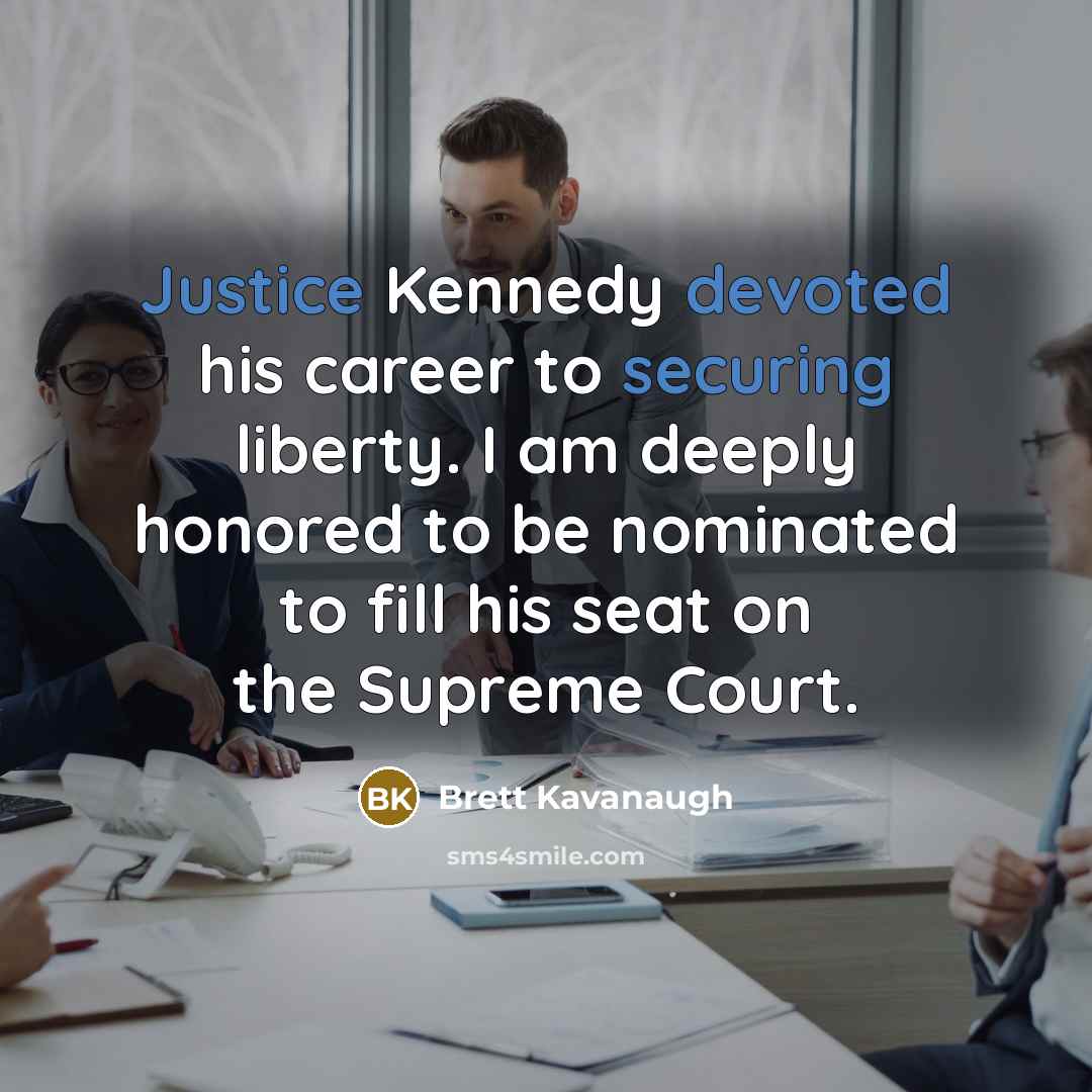 “Justice Kennedy devoted his career to securing liberty. I am deeply honored to be nominated to fill his seat on the Supreme Court.” quote by Brett Kavanaugh