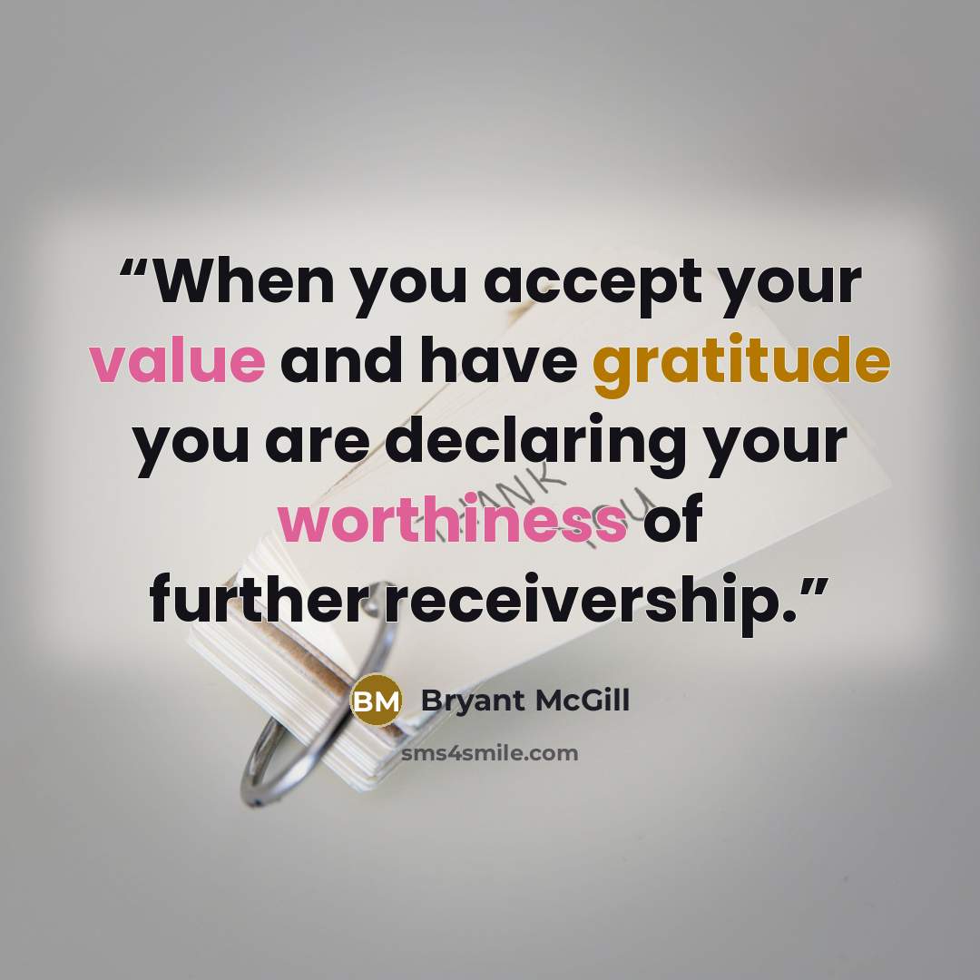 “When you accept your value and have gratitude you are declaring your worthiness of further receivership.” quote by Bryant McGill