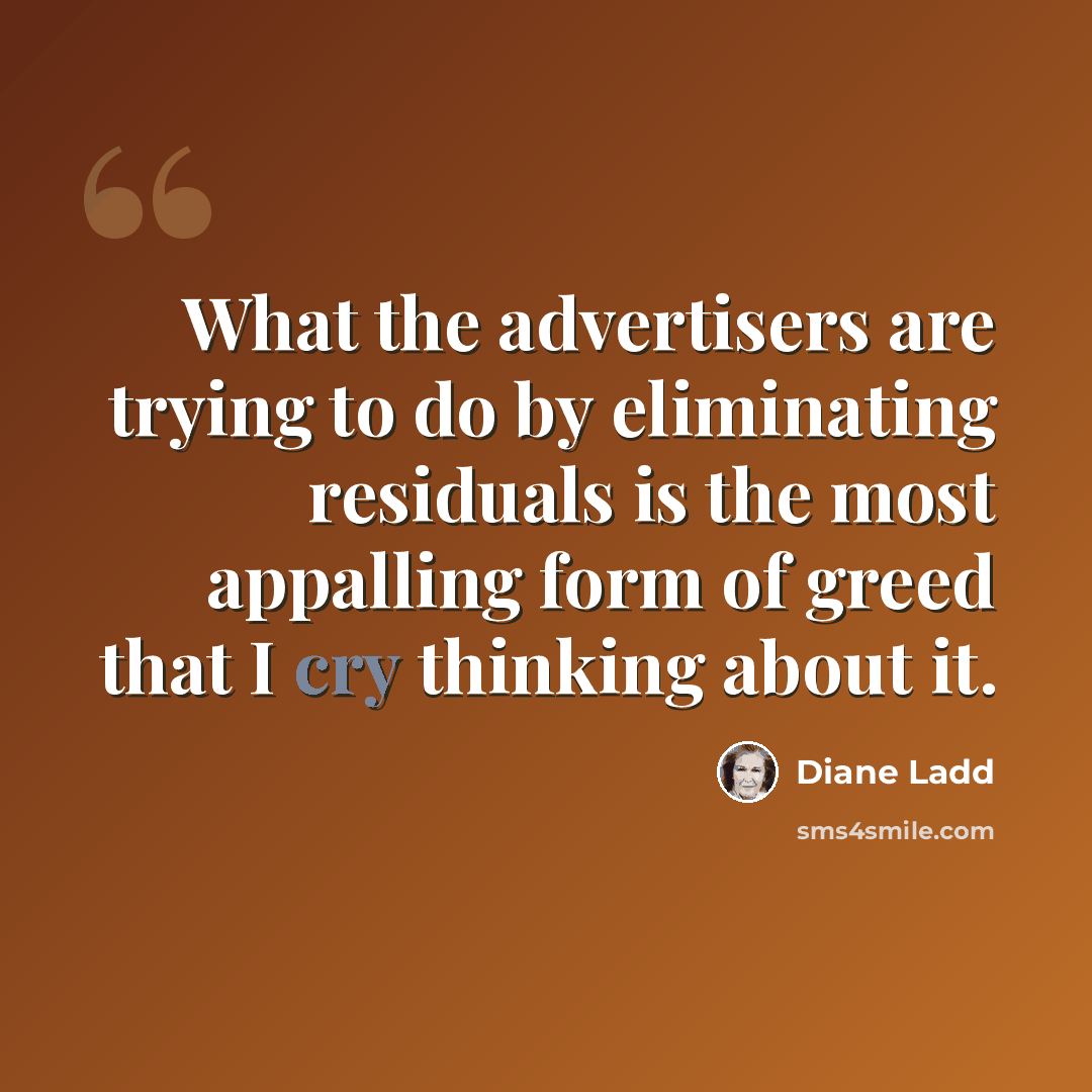 “What the advertisers are trying to do by eliminating residuals is the most appalling form of greed that I cry thinking about it.” quote by Diane Ladd