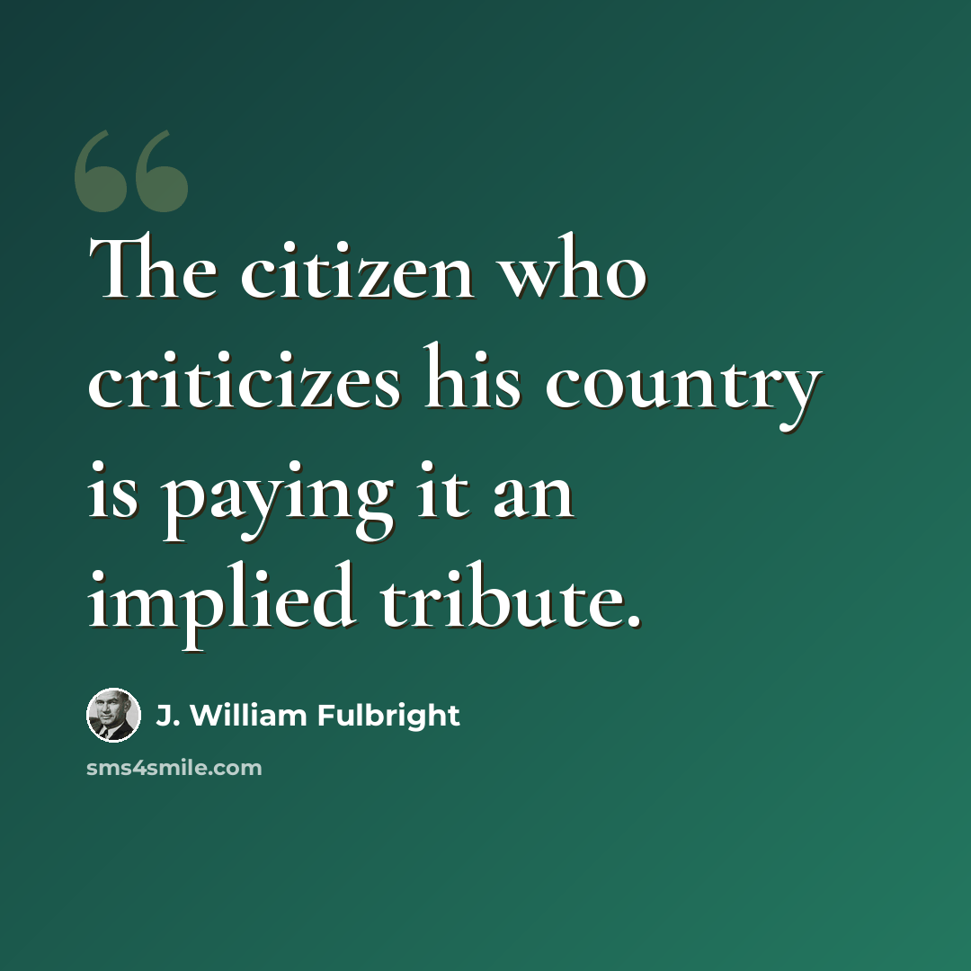 “The citizen who criticizes his country is paying it an implied tribute.” quote by J. William Fulbright