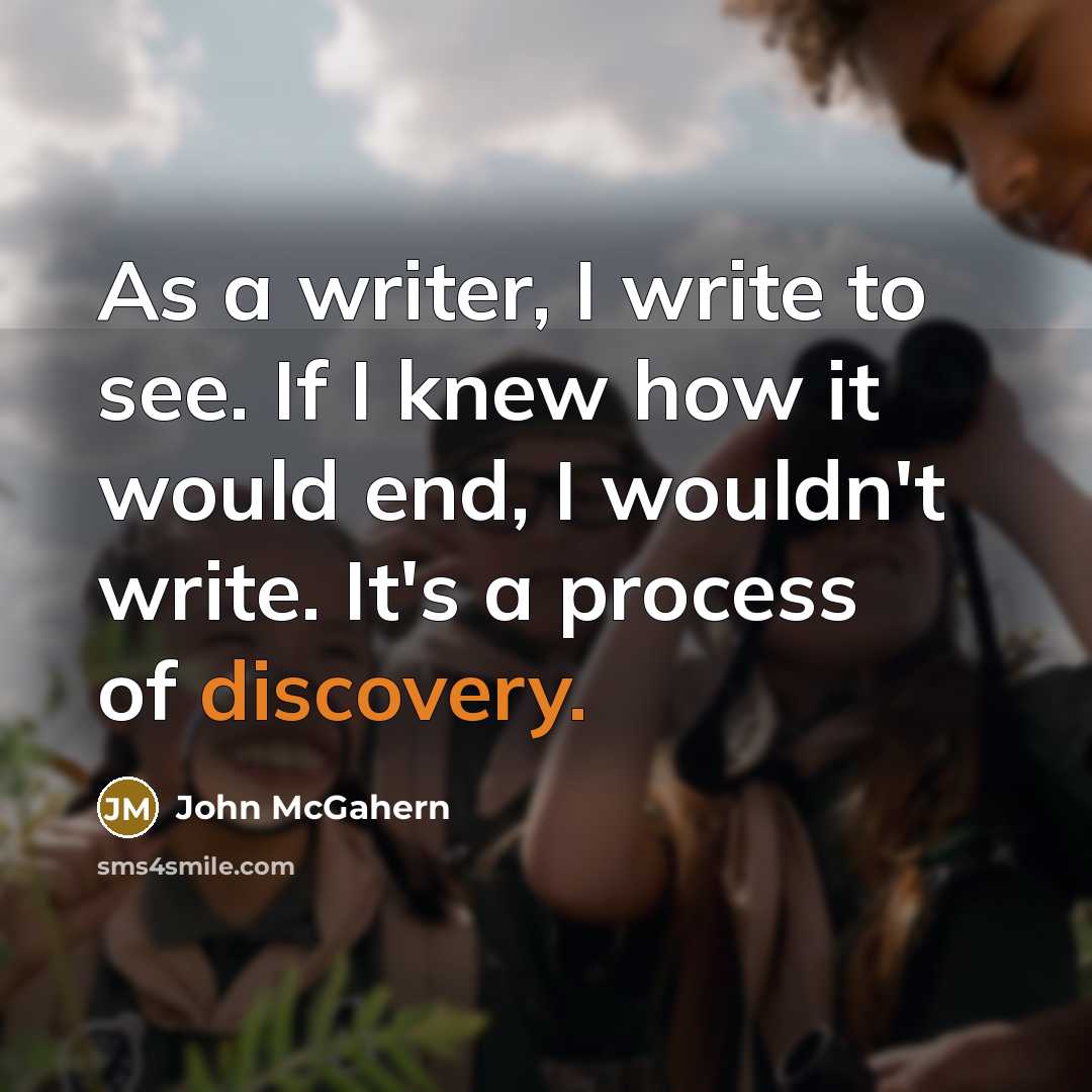 “As a writer, I write to see. If I knew how it would end, I wouldn't write. It's a process of discovery.” quote by John McGahern