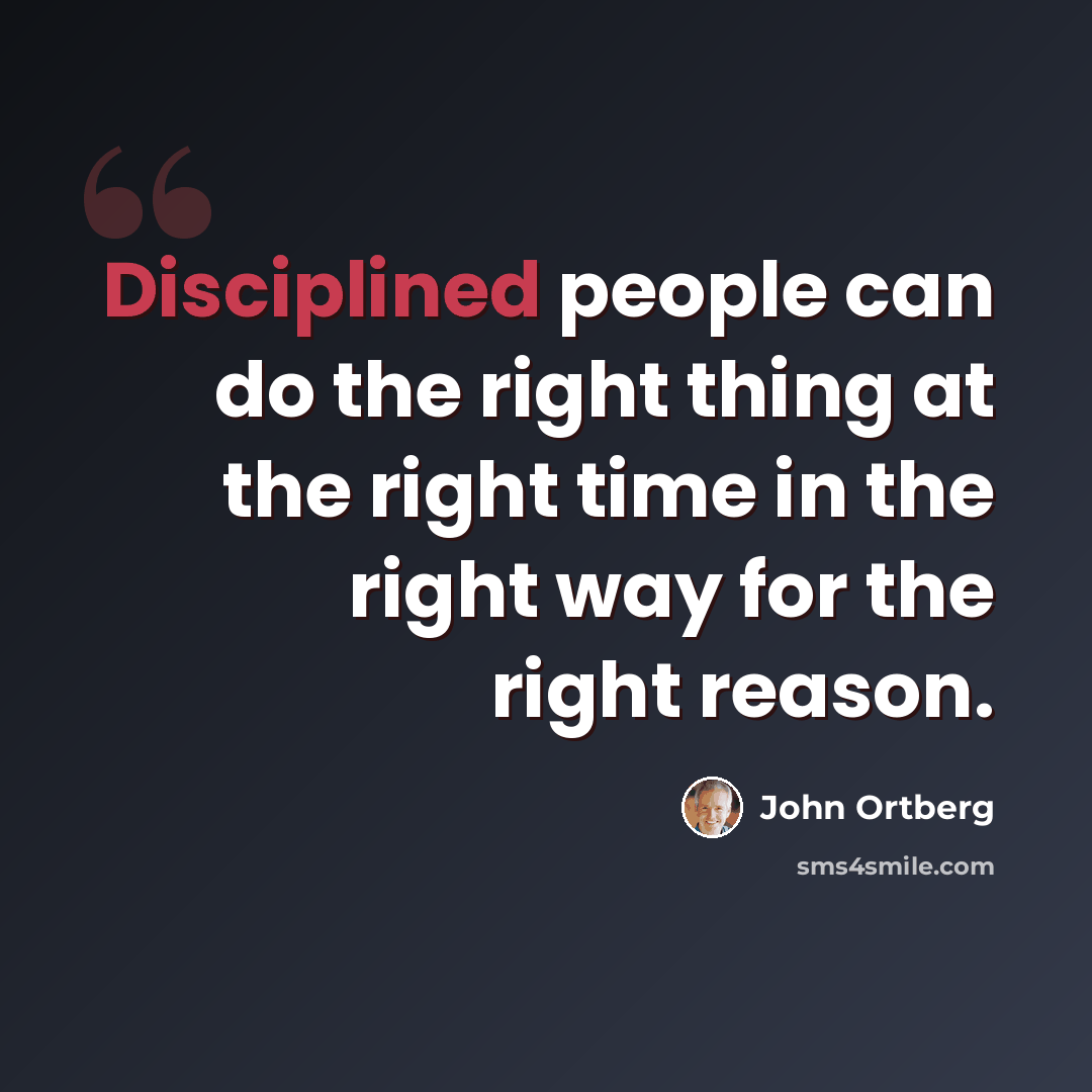 “Disciplined people can do the right thing at the right time in the right way for the right reason.” quote by John Ortberg