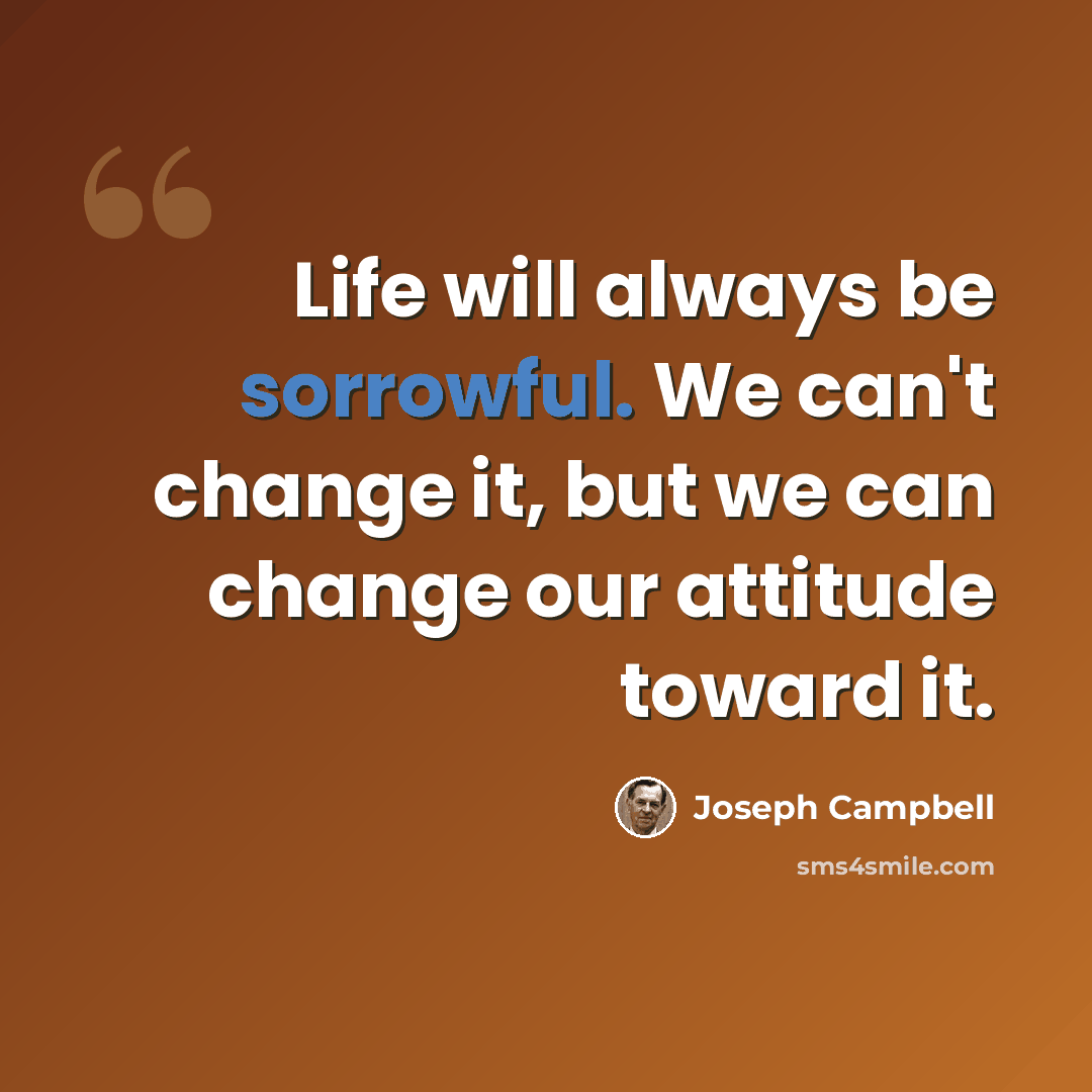 “Life will always be sorrowful. We can't change it, but we can change our attitude toward it.” quote by Joseph Campbell