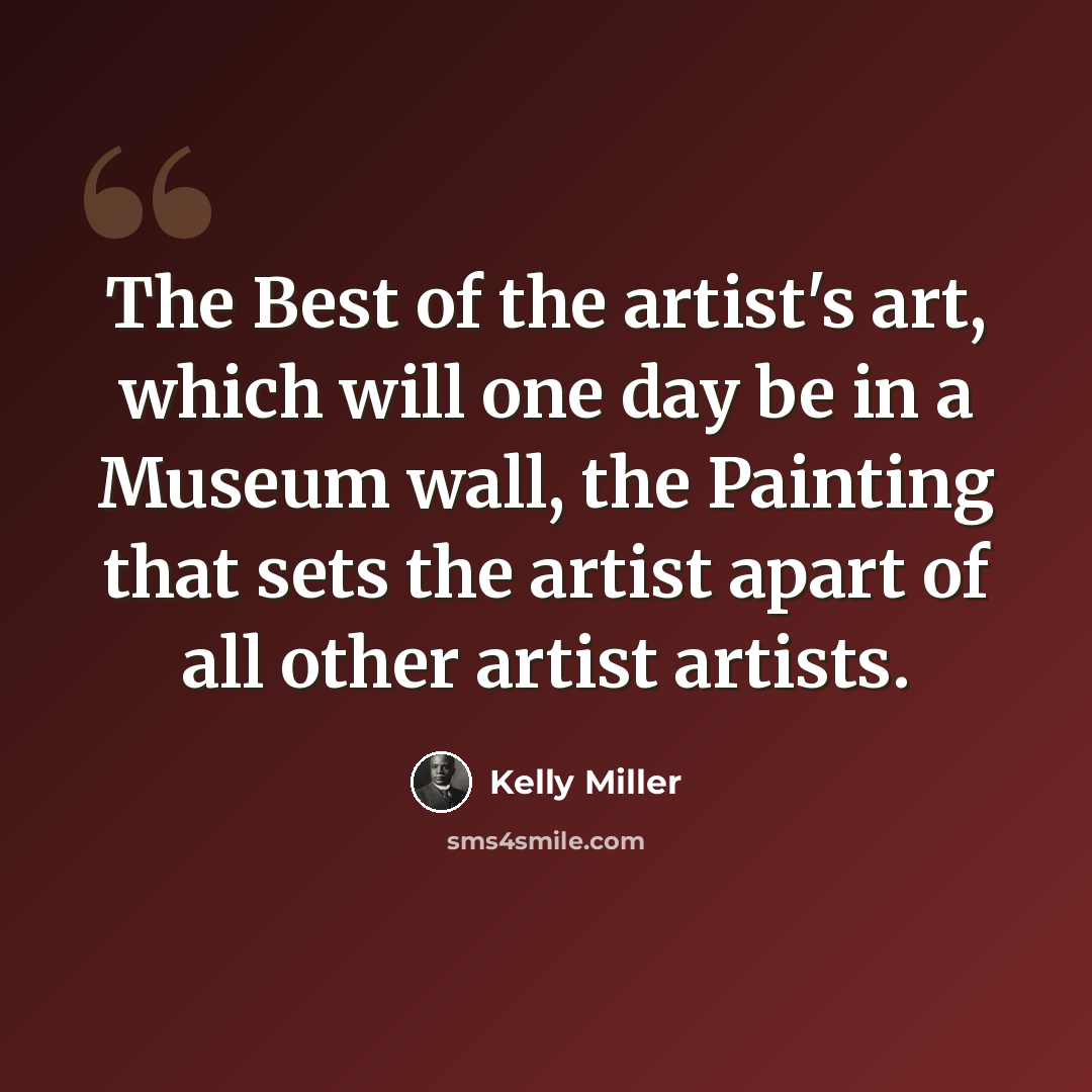“The Best of the artist's art, which will one day be in a Museum wall, the Painting that sets the artist apart of all other artist artists.” quote by Kelly Miller