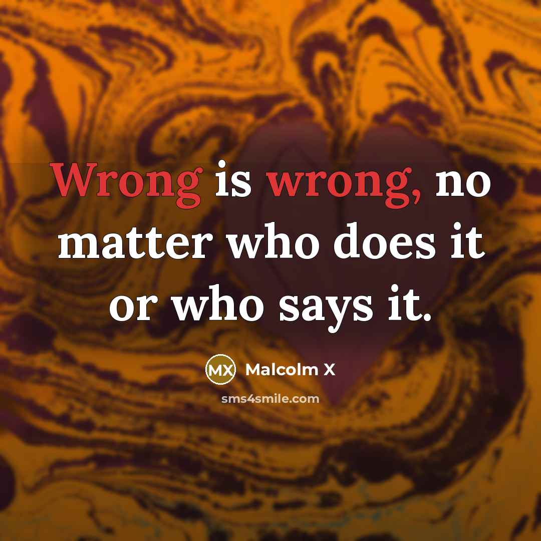 “Wrong is wrong, no matter who does it or who says it.” quote by Malcolm X
