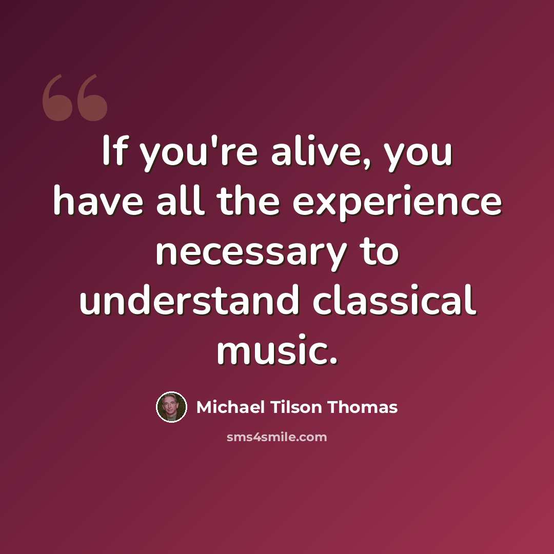 “If you're alive, you have all the experience necessary to understand classical music.” quote by Michael Tilson Thomas